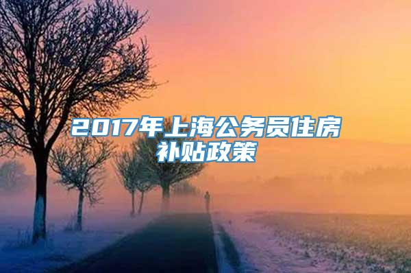 2017年上海公务员住房补贴政策