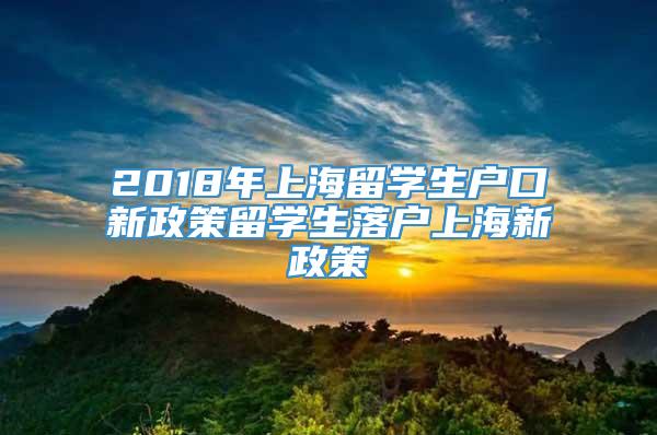 2018年上海留学生户口新政策留学生落户上海新政策