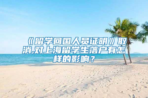 《留学回国人员证明》取消,对上海留学生落户有怎样的影响？