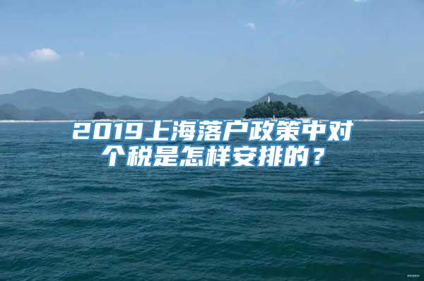 2019上海落户政策中对个税是怎样安排的？
