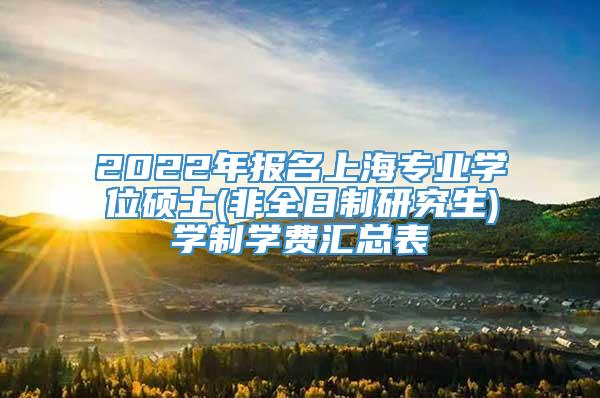 2022年报名上海专业学位硕士(非全日制研究生)学制学费汇总表