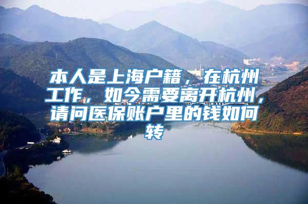 本人是上海户籍，在杭州工作，如今需要离开杭州，请问医保账户里的钱如何转
