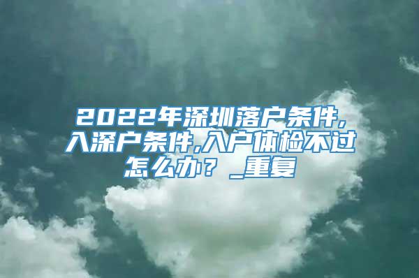 2022年深圳落户条件,入深户条件,入户体检不过怎么办？_重复