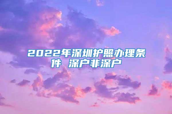 2022年深圳护照办理条件 深户非深户