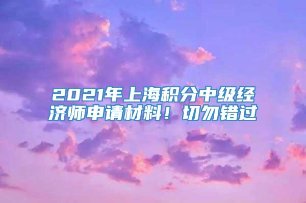 2021年上海积分中级经济师申请材料！切勿错过