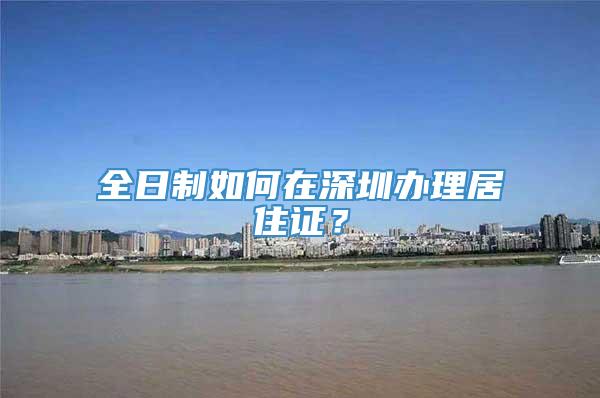 全日制如何在深圳办理居住证？