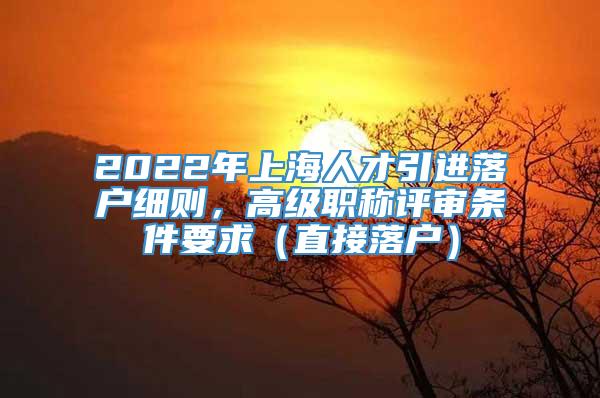 2022年上海人才引进落户细则，高级职称评审条件要求（直接落户）