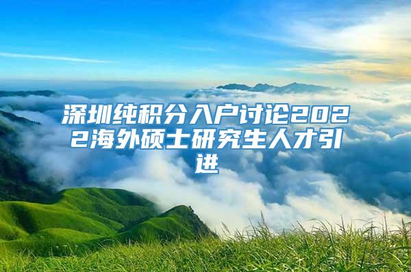 深圳纯积分入户讨论2022海外硕士研究生人才引进