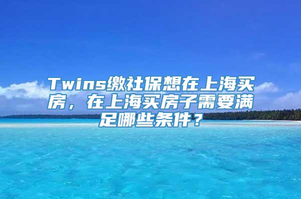 Twins缴社保想在上海买房，在上海买房子需要满足哪些条件？