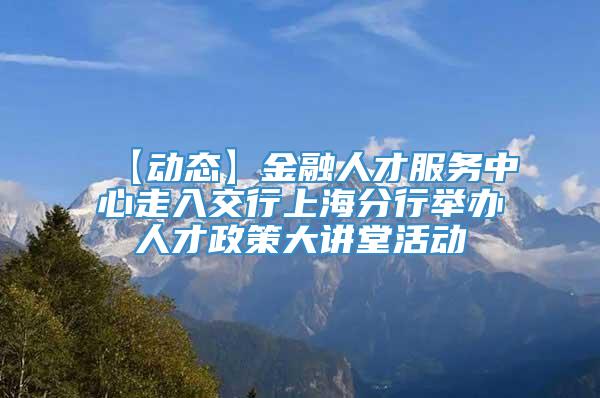 【动态】金融人才服务中心走入交行上海分行举办人才政策大讲堂活动