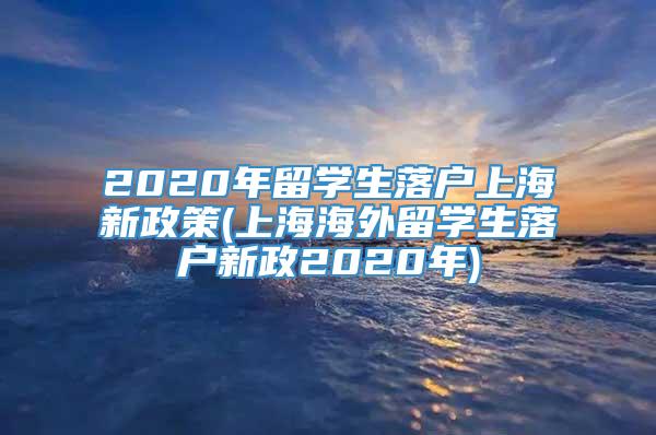 2020年留学生落户上海新政策(上海海外留学生落户新政2020年)