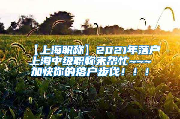 【上海职称】2021年落户上海中级职称来帮忙~~~加快你的落户步伐！！！