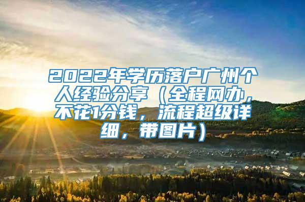 2022年学历落户广州个人经验分享（全程网办，不花1分钱，流程超级详细，带图片）