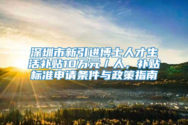 深圳市新引进博士人才生活补贴10万元／人，补贴标准申请条件与政策指南