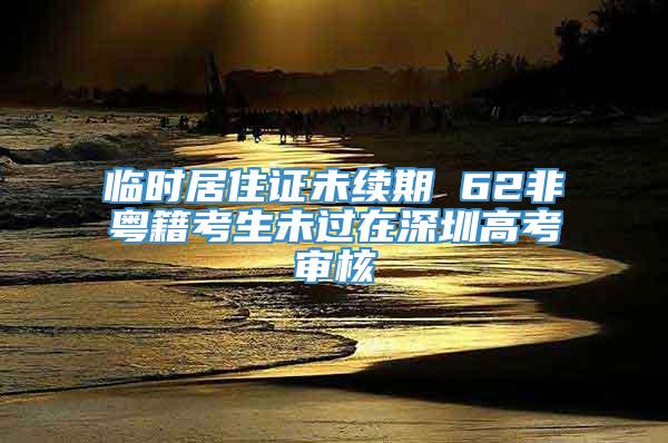 临时居住证未续期 62非粤籍考生未过在深圳高考审核