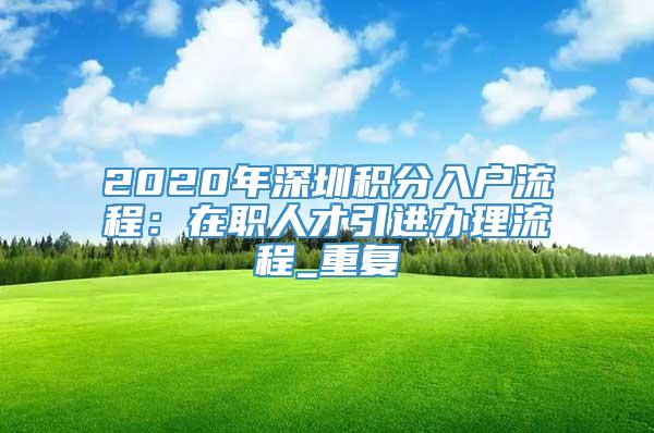 2020年深圳积分入户流程：在职人才引进办理流程_重复