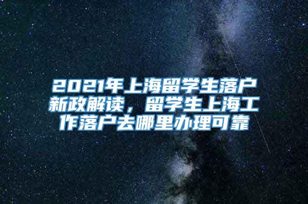 2021年上海留学生落户新政解读，留学生上海工作落户去哪里办理可靠