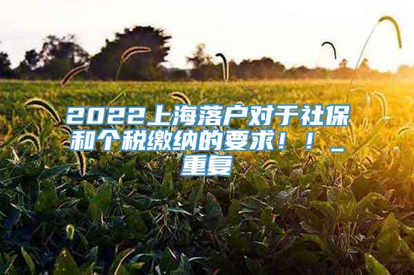 2022上海落户对于社保和个税缴纳的要求！！_重复