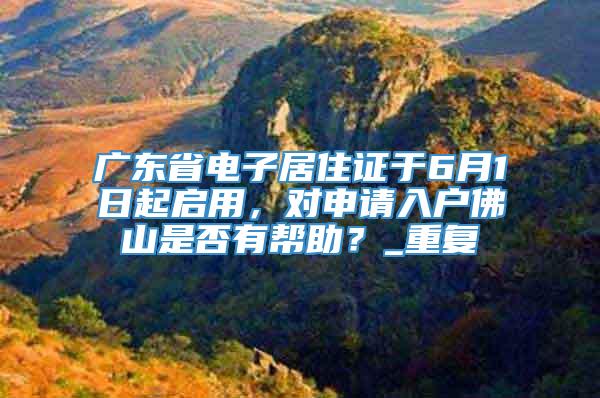 广东省电子居住证于6月1日起启用，对申请入户佛山是否有帮助？_重复