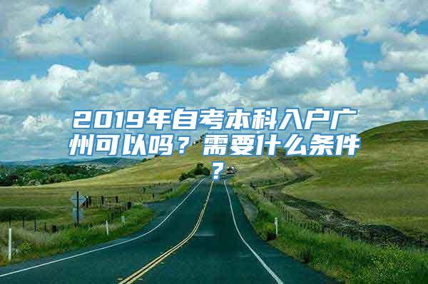 2019年自考本科入户广州可以吗？需要什么条件？