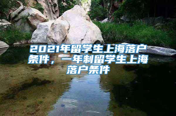 2021年留学生上海落户条件，一年制留学生上海落户条件
