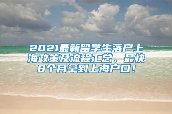 2021最新留学生落户上海政策及流程汇总，最快8个月拿到上海户口！