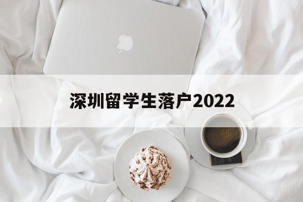 深圳留学生落户2022(深圳留学生落户2021新政) 留学生入户深圳