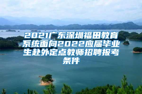 2021广东深圳福田教育系统面向2022应届毕业生赴外定点教师招聘报考条件