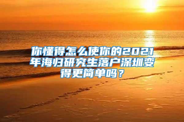 你懂得怎么使你的2021年海归研究生落户深圳变得更简单吗？