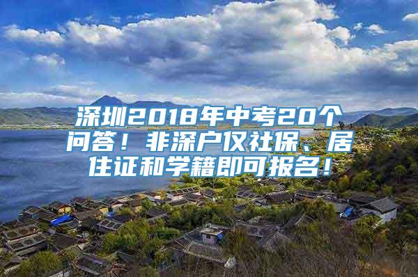 深圳2018年中考20个问答！非深户仅社保、居住证和学籍即可报名！