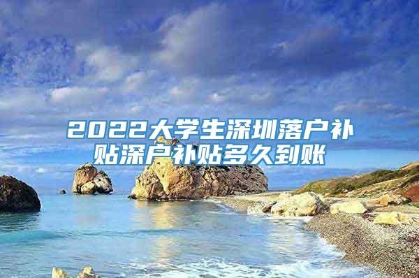 2022大学生深圳落户补贴深户补贴多久到账
