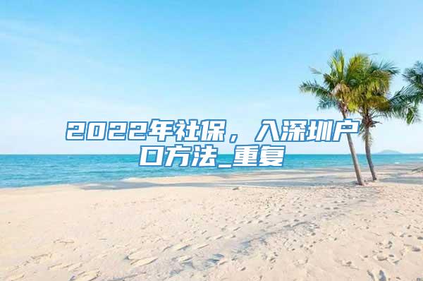 2022年社保，入深圳户口方法_重复