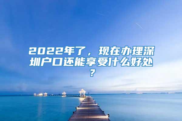 2022年了，现在办理深圳户口还能享受什么好处？