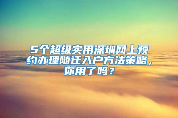 5个超级实用深圳网上预约办理随迁入户方法策略，你用了吗？