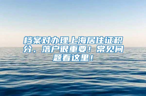 档案对办理上海居住证积分、落户很重要！常见问题看这里！