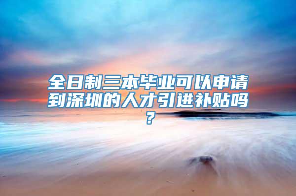全日制三本毕业可以申请到深圳的人才引进补贴吗？