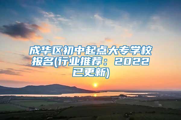 成华区初中起点大专学校报名(行业推荐：2022已更新)
