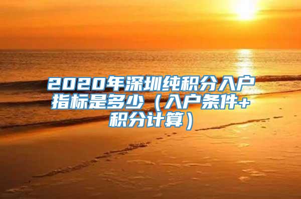 2020年深圳纯积分入户指标是多少（入户条件+积分计算）