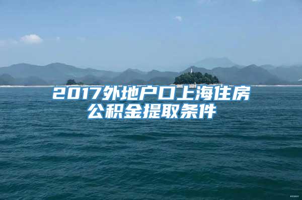 2017外地户口上海住房公积金提取条件