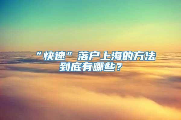 “快速”落户上海的方法到底有哪些？