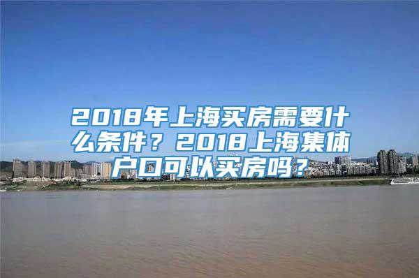 2018年上海买房需要什么条件？2018上海集体户口可以买房吗？