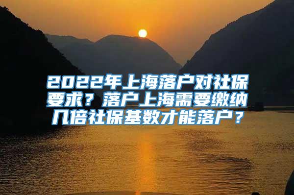 2022年上海落户对社保要求？落户上海需要缴纳几倍社保基数才能落户？