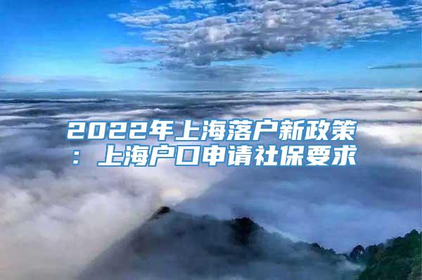 2022年上海落户新政策：上海户口申请社保要求