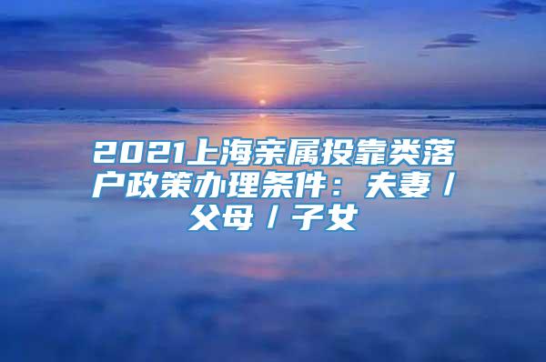 2021上海亲属投靠类落户政策办理条件：夫妻／父母／子女