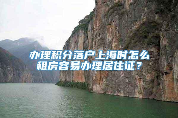 办理积分落户上海时怎么租房容易办理居住证？