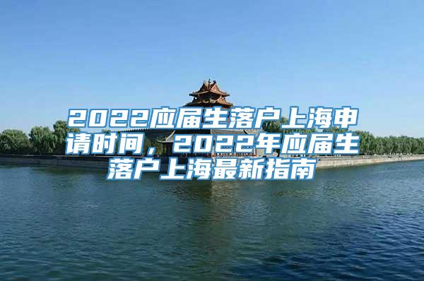 2022应届生落户上海申请时间，2022年应届生落户上海最新指南