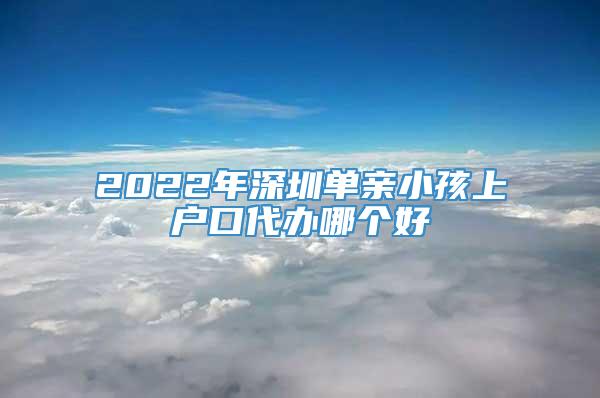 2022年深圳单亲小孩上户口代办哪个好