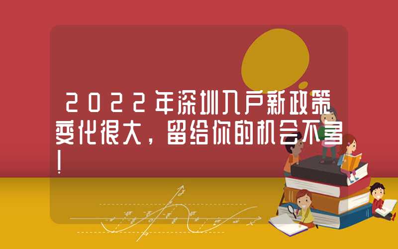 2022年深圳入户新政策变化很大，留给你的机会不多！