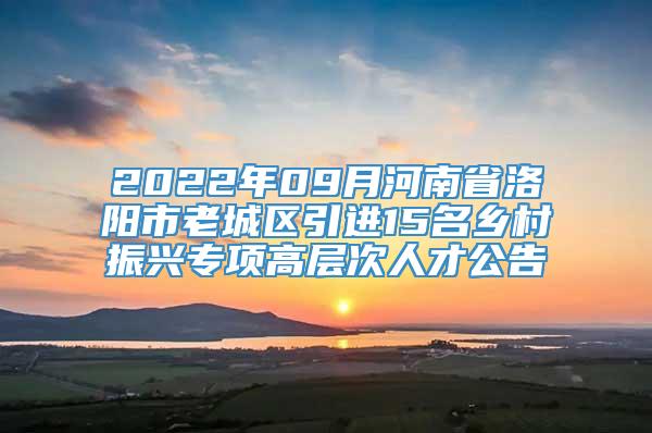 2022年09月河南省洛阳市老城区引进15名乡村振兴专项高层次人才公告