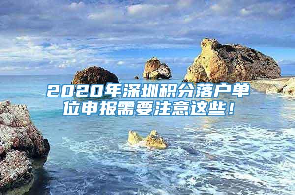 2020年深圳积分落户单位申报需要注意这些！